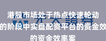 港股市场处于热点快速轮动时期的阶段中实盘配资平台的资金效率案