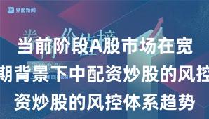 当前阶段A股市场在宽幅震荡周期背景下中配资炒股的风控体系趋势