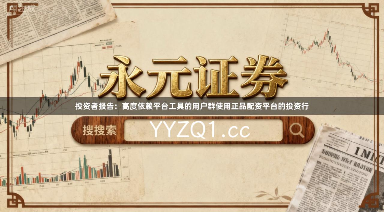 投资者报告：高度依赖平台工具的用户群使用正品配资平台的投资行