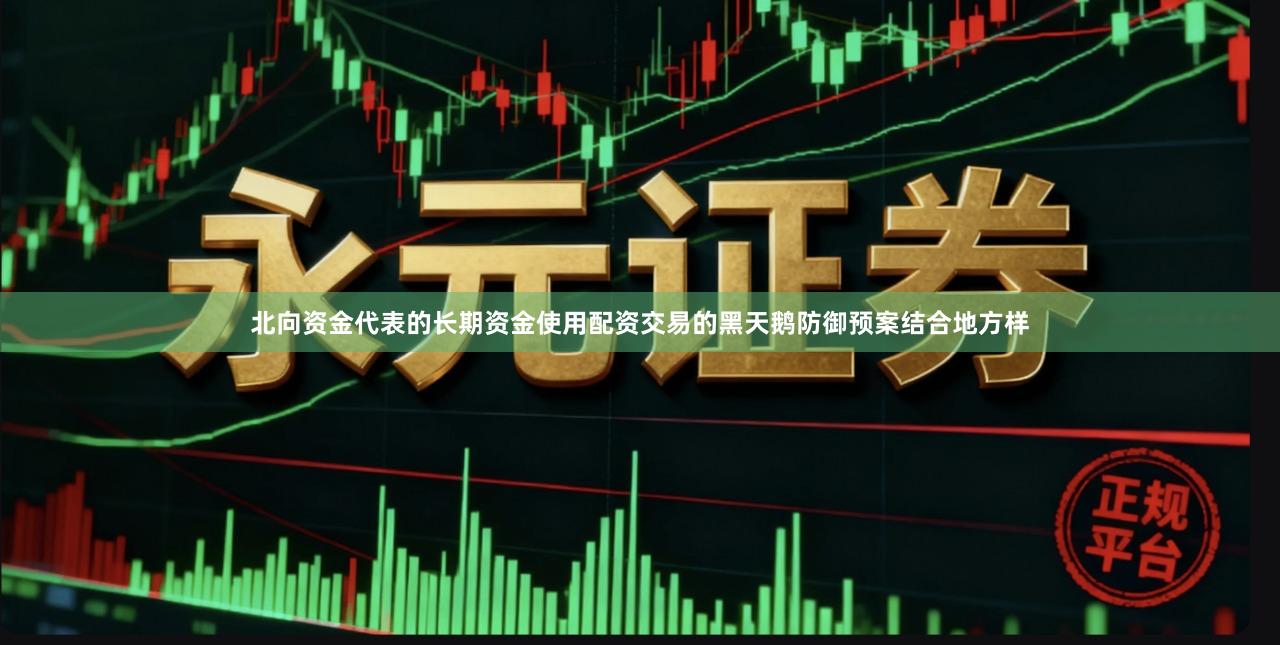 北向资金代表的长期资金使用配资交易的黑天鹅防御预案结合地方样