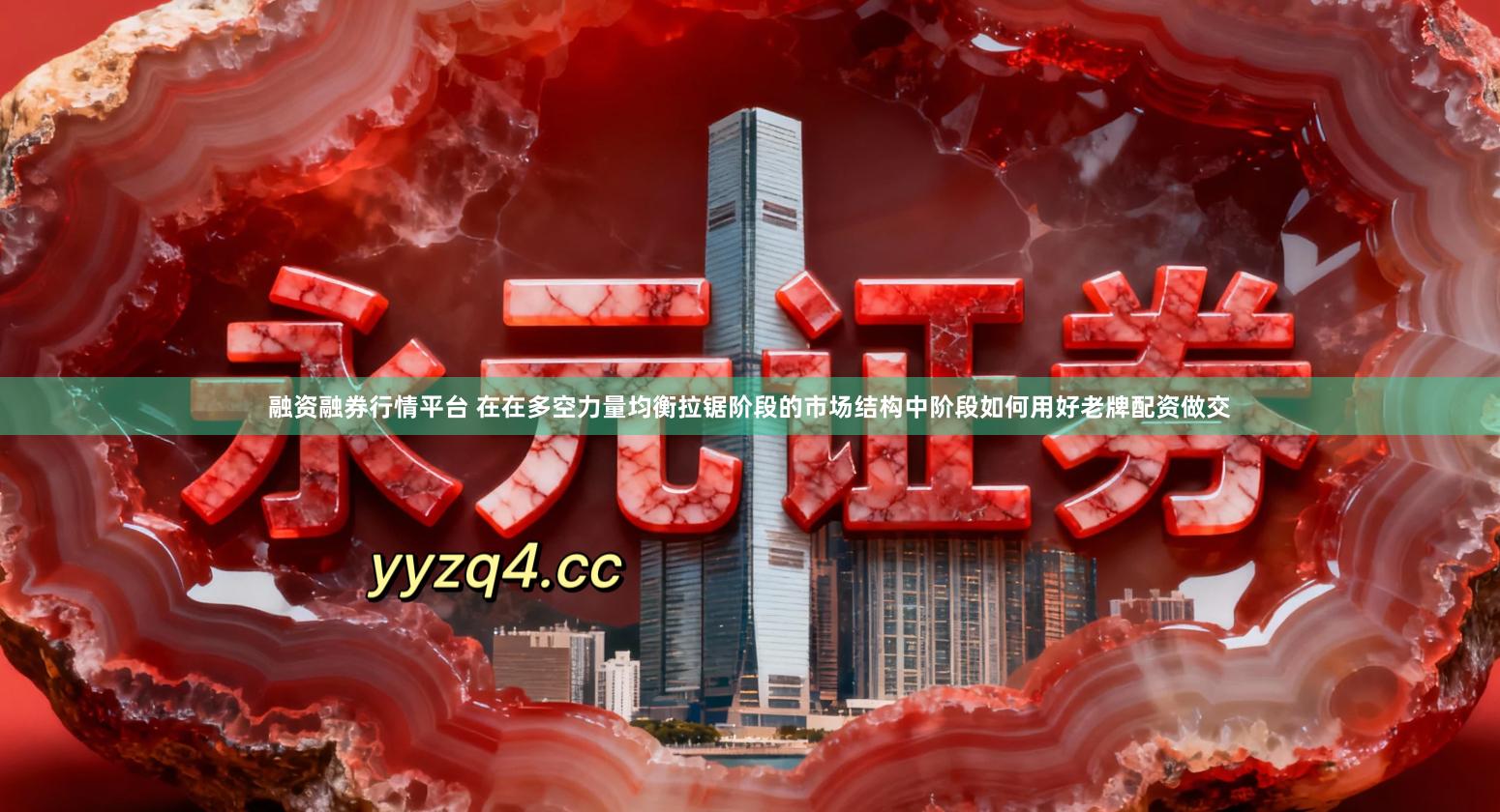 融资融券行情平台 在在多空力量均衡拉锯阶段的市场结构中阶段如何用好老牌配资做交
