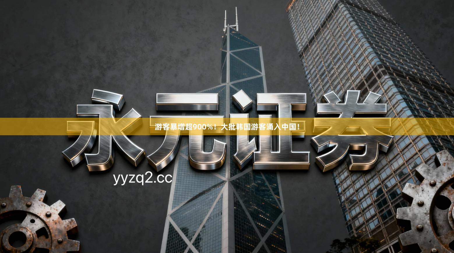 游客暴增超900%！大批韩国游客涌入中国！